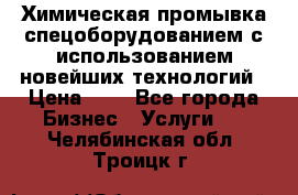 Химическая промывка спецоборудованием с использованием новейших технологий › Цена ­ 7 - Все города Бизнес » Услуги   . Челябинская обл.,Троицк г.